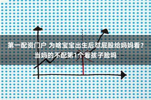 第一配资门户 为啥宝宝出生后怼屁股给妈妈看？当妈的不配第1个看孩子脸吗