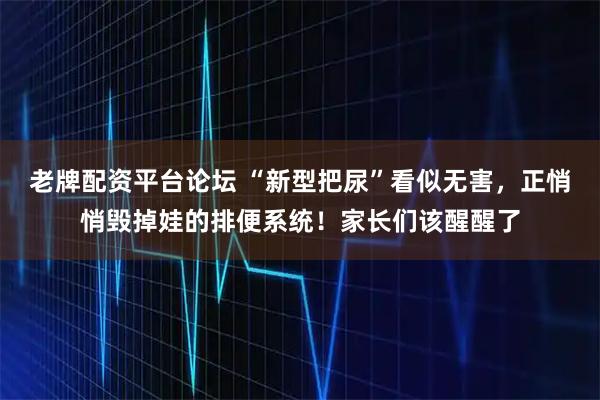 老牌配资平台论坛 “新型把尿”看似无害，正悄悄毁掉娃的排便系统！家长们该醒醒了