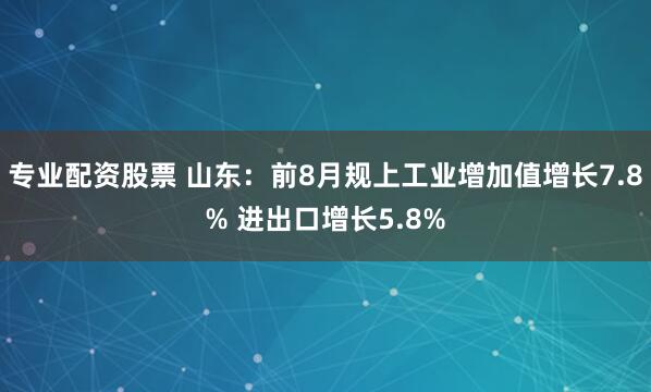 专业配资股票 山东：前8月规上工业增加值增长7.8% 进出口增长5.8%