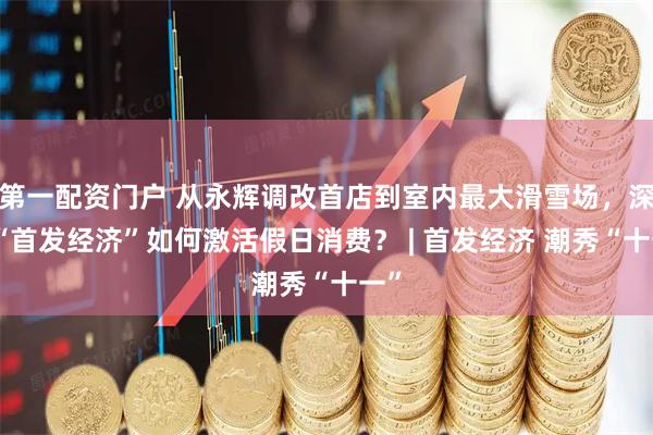 第一配资门户 从永辉调改首店到室内最大滑雪场，深圳“首发经济”如何激活假日消费？ | 首发经济 潮秀“十一”
