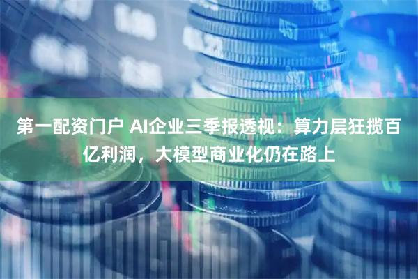 第一配资门户 AI企业三季报透视：算力层狂揽百亿利润，大模型商业化仍在路上