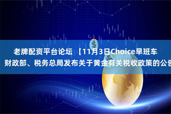 老牌配资平台论坛 【11月3日Choice早班车】财政部、税务总局发布关于黄金有关税收政策的公告