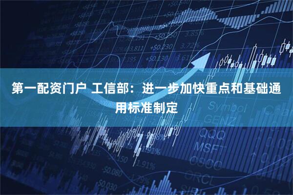 第一配资门户 工信部：进一步加快重点和基础通用标准制定