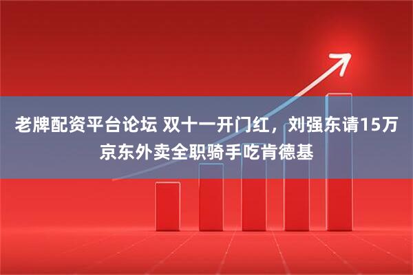 老牌配资平台论坛 双十一开门红，刘强东请15万京东外卖全职骑手吃肯德基