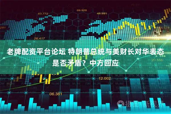 老牌配资平台论坛 特朗普总统与美财长对华表态是否矛盾？中方回应
