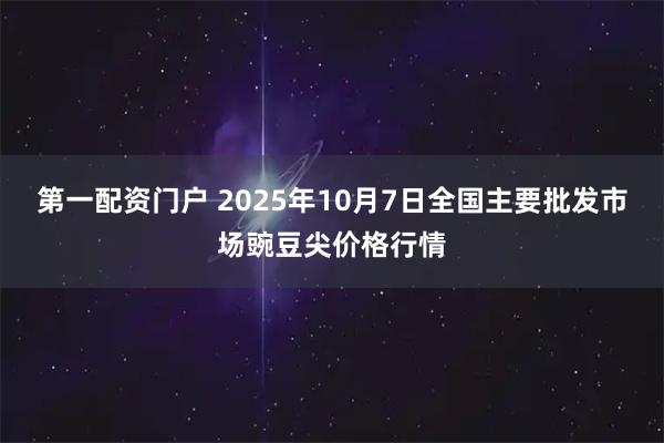 第一配资门户 2025年10月7日全国主要批发市场豌豆尖价格行情