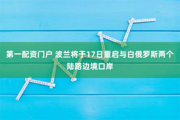 第一配资门户 波兰将于17日重启与白俄罗斯两个陆路边境口岸