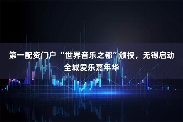 第一配资门户 “世界音乐之都”颁授，无锡启动全城爱乐嘉年华