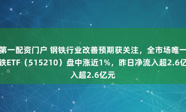 第一配资门户 钢铁行业改善预期获关注，全市场唯一钢铁ETF（515210）盘中涨近1%，昨日净流入超2.6亿元