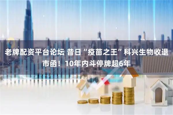 老牌配资平台论坛 昔日“疫苗之王”科兴生物收退市函！10年内斗停牌超6年