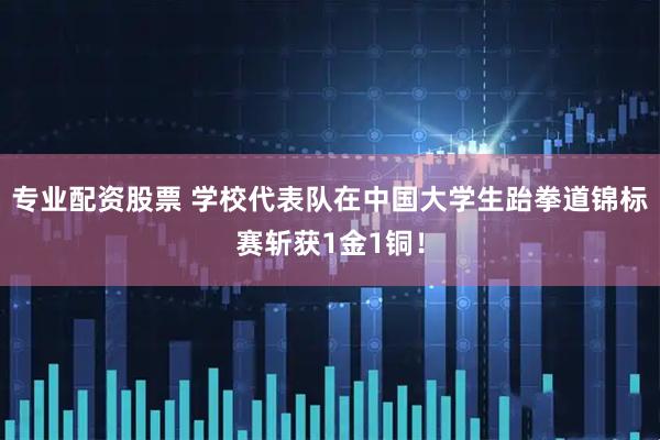专业配资股票 学校代表队在中国大学生跆拳道锦标赛斩获1金1铜！