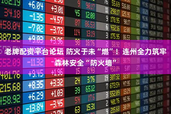 老牌配资平台论坛 防火于未“燃”！连州全力筑牢森林安全“防火墙”