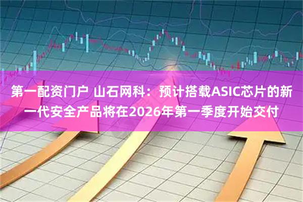 第一配资门户 山石网科：预计搭载ASIC芯片的新一代安全产品将在2026年第一季度开始交付