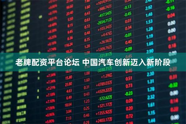 老牌配资平台论坛 中国汽车创新迈入新阶段
