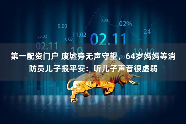 第一配资门户 废墟旁无声守望，64岁妈妈等消防员儿子报平安：听儿子声音很虚弱