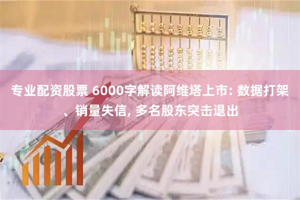 专业配资股票 6000字解读阿维塔上市: 数据打架、销量失信, 多名股东突击退出