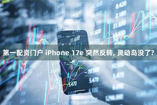 第一配资门户 iPhone 17e 突然反转, 灵动岛没了?