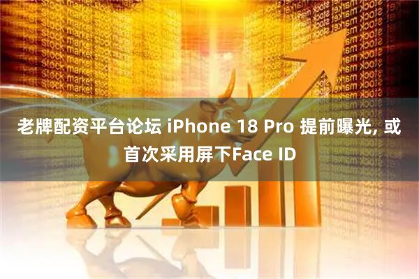 老牌配资平台论坛 iPhone 18 Pro 提前曝光, 或首次采用屏下Face ID