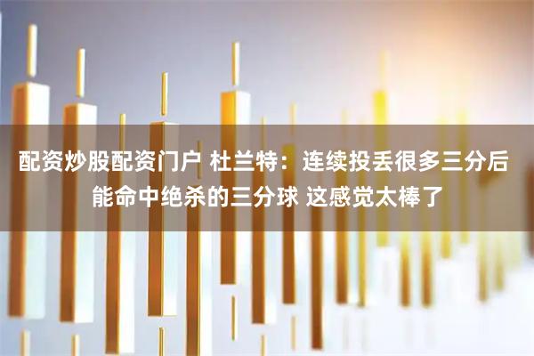 配资炒股配资门户 杜兰特：连续投丢很多三分后 能命中绝杀的三分球 这感觉太棒了