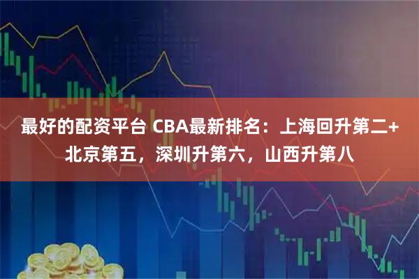 最好的配资平台 CBA最新排名：上海回升第二+北京第五，深圳升第六，山西升第八