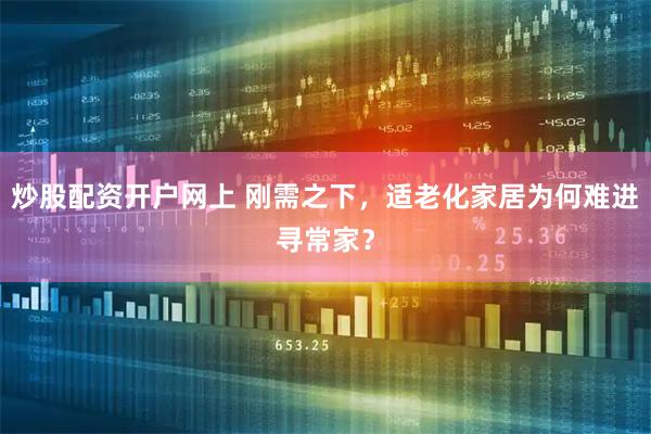 炒股配资开户网上 刚需之下，适老化家居为何难进寻常家？