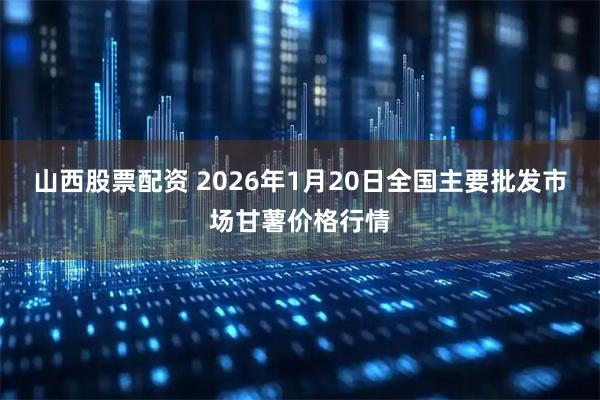 山西股票配资 2026年1月20日全国主要批发市场甘薯价格行情