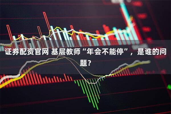 证券配资官网 基层教师“年会不能停”，是谁的问题？