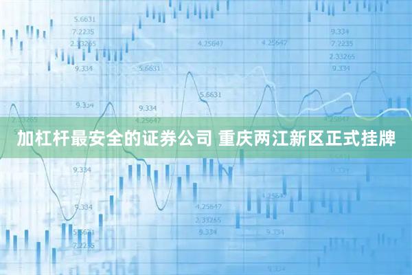 加杠杆最安全的证券公司 重庆两江新区正式挂牌