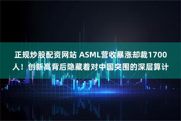 正规炒股配资网站 ASML营收暴涨却裁1700人！创新高背后隐藏着对中国突围的深层算计