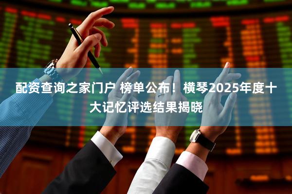 配资查询之家门户 榜单公布！横琴2025年度十大记忆评选结果揭晓