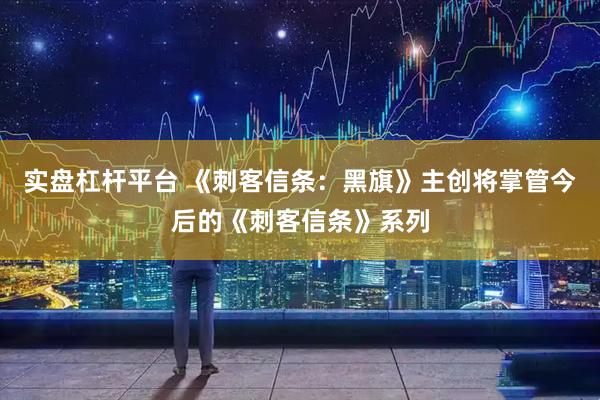 实盘杠杆平台 《刺客信条:黑旗》主创将掌管今后的《刺客信条》系列