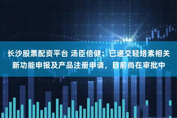 长沙股票配资平台 汤臣倍健：已递交轻络素相关新功能申报及产品注册申请，目前尚在审批中