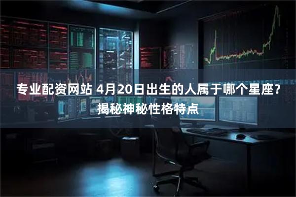 专业配资网站 4月20日出生的人属于哪个星座？揭秘神秘性格特点