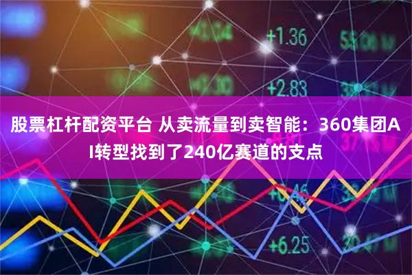 股票杠杆配资平台 从卖流量到卖智能：360集团AI转型找到了240亿赛道的支点
