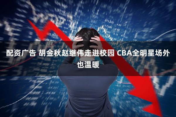 配资广告 胡金秋赵继伟走进校园 CBA全明星场外也温暖