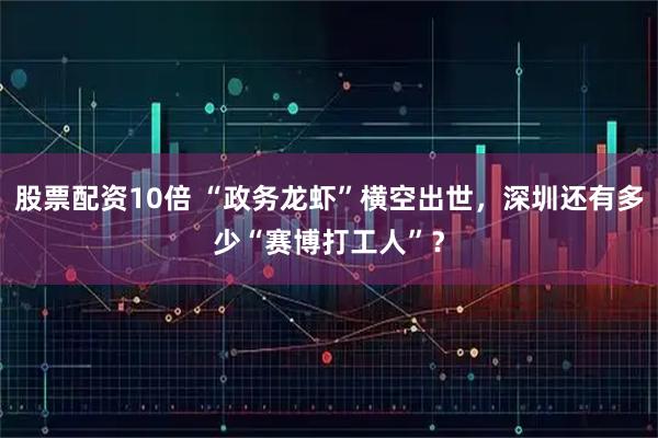 股票配资10倍 “政务龙虾”横空出世，深圳还有多少“赛博打工人”？