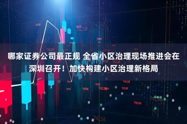 哪家证券公司最正规 全省小区治理现场推进会在深圳召开!加快构建小区治理新格局