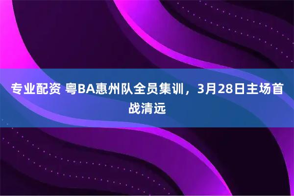 专业配资 粤BA惠州队全员集训，3月28日主场首战清远