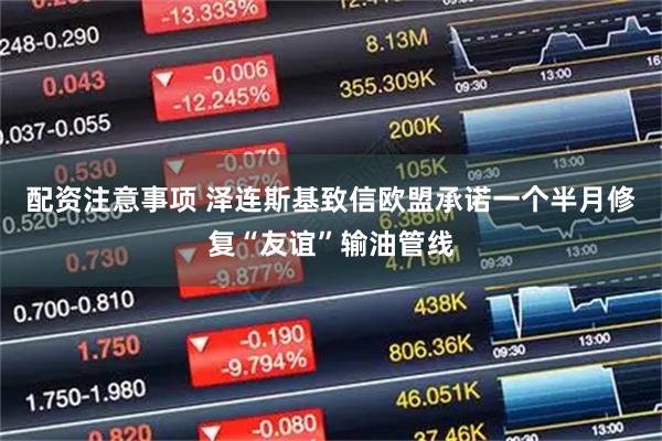 配资注意事项 泽连斯基致信欧盟承诺一个半月修复“友谊”输油管线