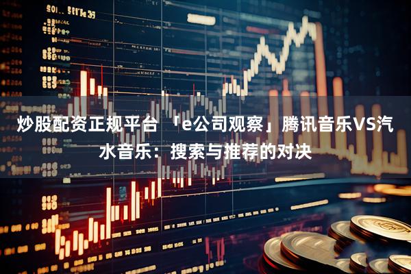 炒股配资正规平台 「e公司观察」腾讯音乐VS汽水音乐：搜索与推荐的对决