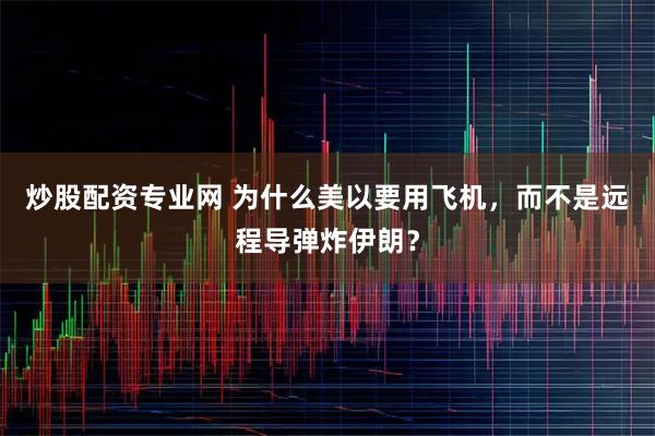 炒股配资专业网 为什么美以要用飞机，而不是远程导弹炸伊朗？