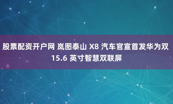 股票配资开户网 岚图泰山 X8 汽车官宣首发华为双 15.6 英寸智慧双联屏