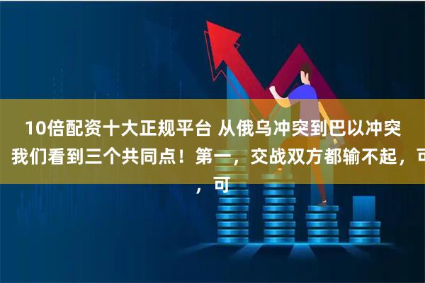 10倍配资十大正规平台 从俄乌冲突到巴以冲突，我们看到三个共同点！第一，交战双方都输不起，可