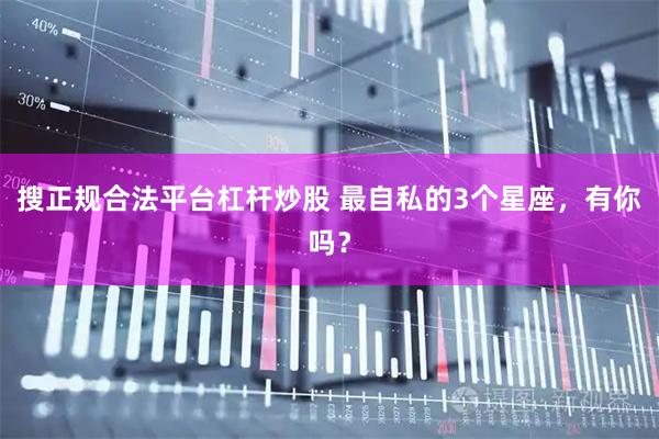 搜正规合法平台杠杆炒股 最自私的3个星座，有你吗？