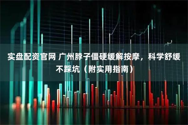 实盘配资官网 广州脖子僵硬缓解按摩，科学舒缓不踩坑（附实用指南）