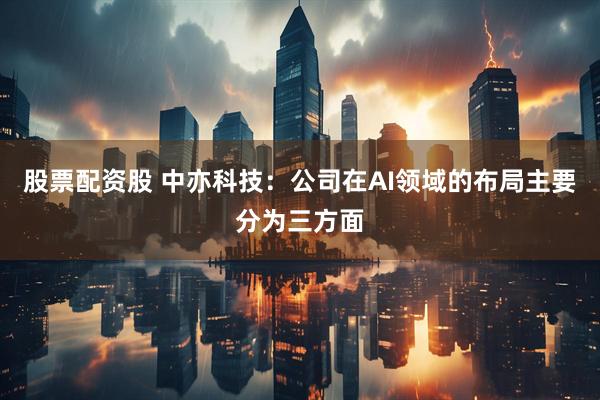 股票配资股 中亦科技：公司在AI领域的布局主要分为三方面