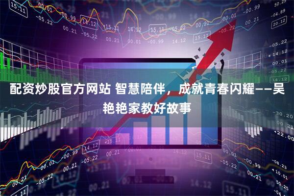 配资炒股官方网站 智慧陪伴，成就青春闪耀——吴艳艳家教好故事