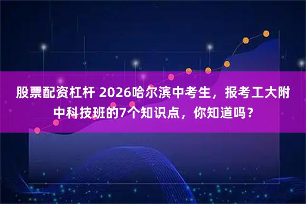 股票配资杠杆 2026哈尔滨中考生，报考工大附中科技班的7个知识点，你知道吗？