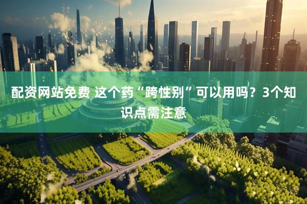 配资网站免费 这个药“跨性别”可以用吗？3个知识点需注意