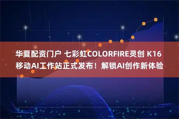 华夏配资门户 七彩虹COLORFIRE灵创 K16 移动AI工作站正式发布!解锁AI创作新体验